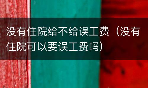 没有住院给不给误工费（没有住院可以要误工费吗）