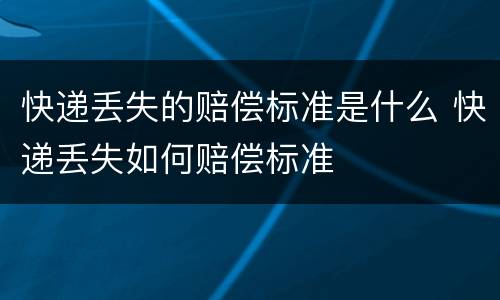 快递丢失的赔偿标准是什么 快递丢失如何赔偿标准