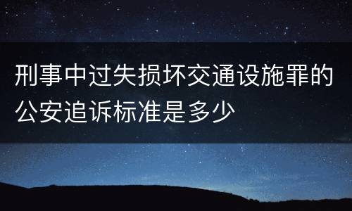 刑事中过失损坏交通设施罪的公安追诉标准是多少