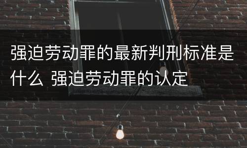 强迫劳动罪的最新判刑标准是什么 强迫劳动罪的认定