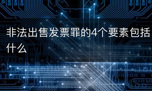 非法出售发票罪的4个要素包括什么
