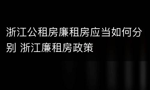 浙江公租房廉租房应当如何分别 浙江廉租房政策