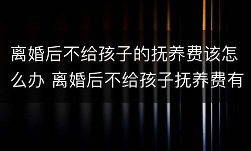 离婚后不给孩子的抚养费该怎么办 离婚后不给孩子抚养费有什么刑事责任