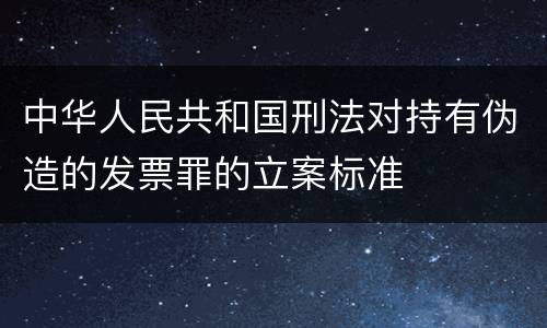 中华人民共和国刑法对持有伪造的发票罪的立案标准