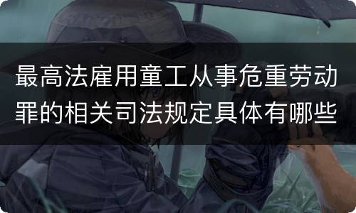 最高法雇用童工从事危重劳动罪的相关司法规定具体有哪些主要内容
