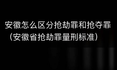 安徽怎么区分抢劫罪和抢夺罪（安徽省抢劫罪量刑标准）