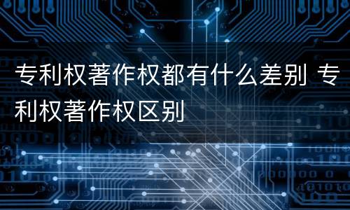 专利权著作权都有什么差别 专利权著作权区别
