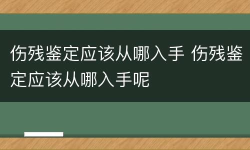 伤残鉴定应该从哪入手 伤残鉴定应该从哪入手呢