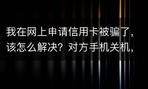 我在网上申请信用卡被骗了，该怎么解决？对方手机关机，但是有汇款账号