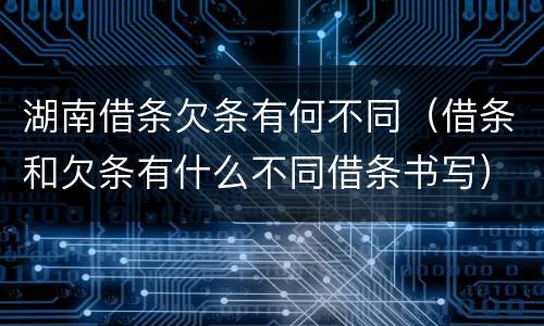 湖南借条欠条有何不同（借条和欠条有什么不同借条书写）