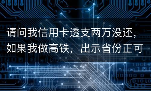 请问我信用卡透支两万没还，如果我做高铁，出示省份正可以用省份正买到票吗