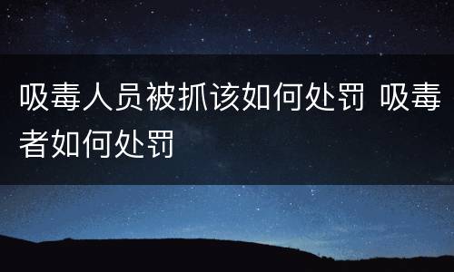 吸毒人员被抓该如何处罚 吸毒者如何处罚