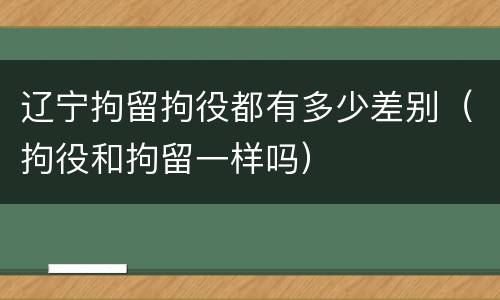 辽宁拘留拘役都有多少差别（拘役和拘留一样吗）