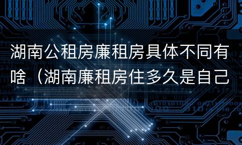 湖南公租房廉租房具体不同有啥（湖南廉租房住多久是自己的）