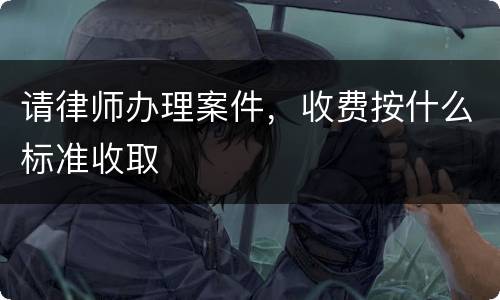 请律师办理案件，收费按什么标准收取