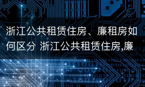浙江公共租赁住房、廉租房如何区分 浙江公共租赁住房,廉租房如何区分
