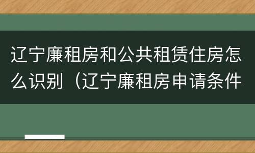 辽宁廉租房和公共租赁住房怎么识别（辽宁廉租房申请条件2020）