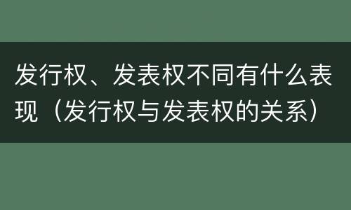 发行权、发表权不同有什么表现（发行权与发表权的关系）