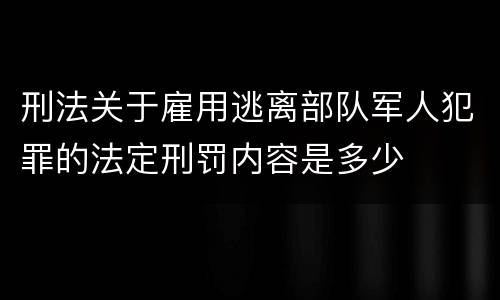 刑法关于雇用逃离部队军人犯罪的法定刑罚内容是多少