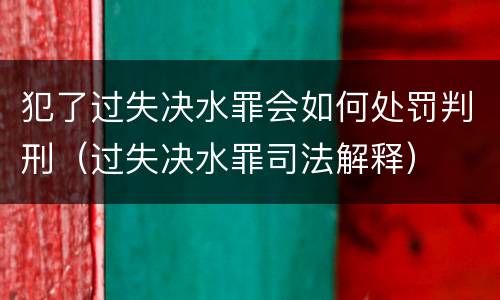 犯了过失决水罪会如何处罚判刑（过失决水罪司法解释）