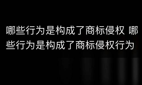 哪些行为是构成了商标侵权 哪些行为是构成了商标侵权行为