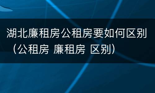 湖北廉租房公租房要如何区别（公租房 廉租房 区别）