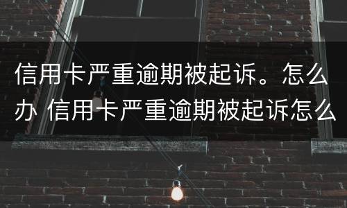 信用卡严重逾期被起诉。怎么办 信用卡严重逾期被起诉怎么办