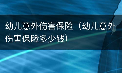 幼儿意外伤害保险（幼儿意外伤害保险多少钱）