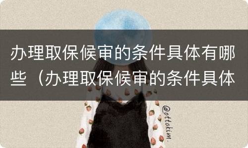 办理取保候审的条件具体有哪些（办理取保候审的条件具体有哪些要求）