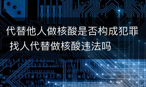 代替他人做核酸是否构成犯罪 找人代替做核酸违法吗