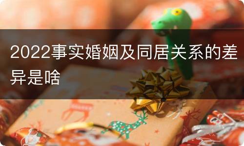 2022事实婚姻及同居关系的差异是啥
