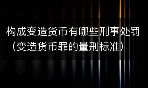 构成变造货币有哪些刑事处罚（变造货币罪的量刑标准）