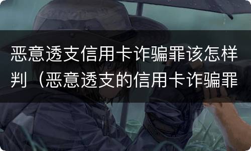 恶意透支信用卡诈骗罪该怎样判（恶意透支的信用卡诈骗罪）