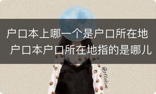 户口本上哪一个是户口所在地 户口本户口所在地指的是哪儿