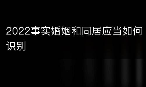 2022事实婚姻和同居应当如何识别