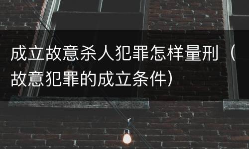 成立故意杀人犯罪怎样量刑（故意犯罪的成立条件）
