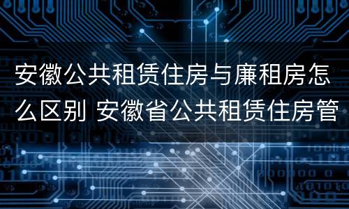 安徽公共租赁住房与廉租房怎么区别 安徽省公共租赁住房管理办法
