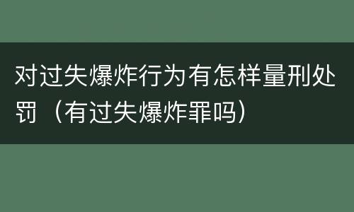 对过失爆炸行为有怎样量刑处罚（有过失爆炸罪吗）