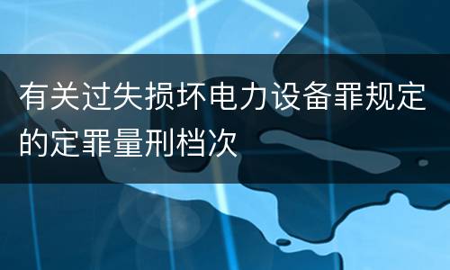 有关过失损坏电力设备罪规定的定罪量刑档次