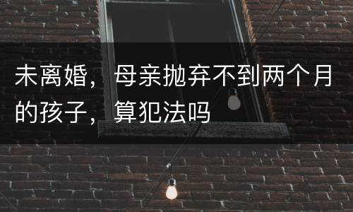 未离婚，母亲抛弃不到两个月的孩子，算犯法吗