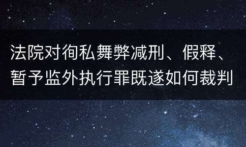 法院对徇私舞弊减刑、假释、暂予监外执行罪既遂如何裁判