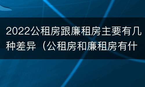 2022公租房跟廉租房主要有几种差异（公租房和廉租房有什么区）