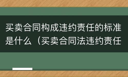 买卖合同构成违约责任的标准是什么（买卖合同法违约责任规定）