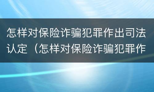 怎样对保险诈骗犯罪作出司法认定（怎样对保险诈骗犯罪作出司法认定的判决书）
