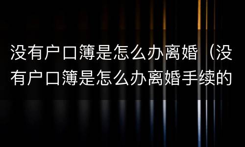 没有户口簿是怎么办离婚（没有户口簿是怎么办离婚手续的）