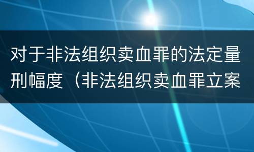 对于非法组织卖血罪的法定量刑幅度（非法组织卖血罪立案标准）
