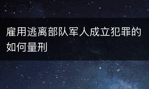 雇用逃离部队军人成立犯罪的如何量刑