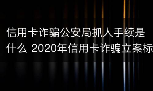 信用卡诈骗公安局抓人手续是什么 2020年信用卡诈骗立案标准