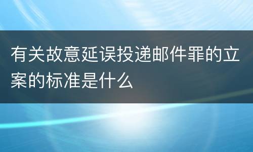 有关故意延误投递邮件罪的立案的标准是什么