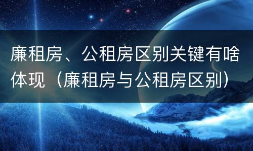 廉租房、公租房区别关键有啥体现（廉租房与公租房区别）